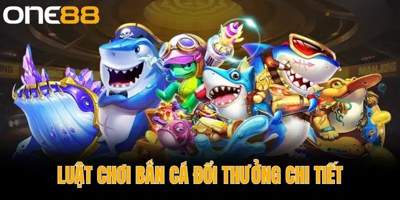 Luật Chơi Bắn Cá Đổi Thưởng Chi Tiết