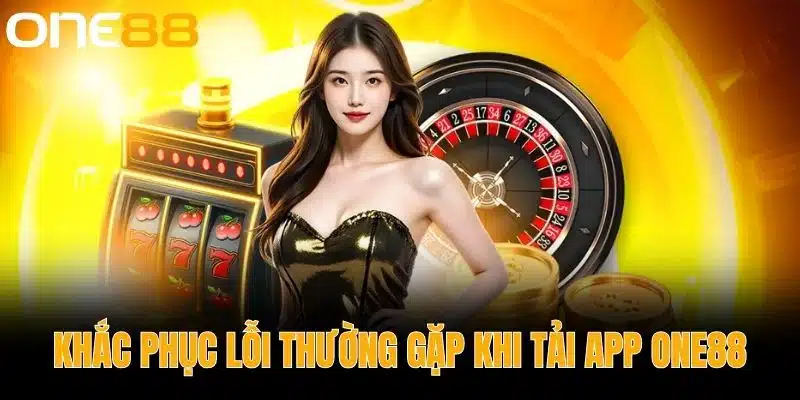 Khắc Phục Lỗi Thường Gặp Khi Tải App One88